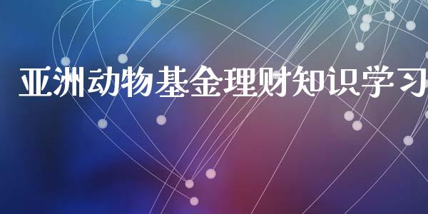 亚洲动物基金理财知识学习_https://www.qdlswl.com_基金_第1张