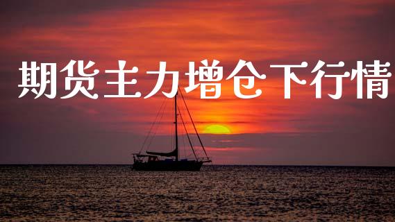 期货主力增仓下行情_https://www.qdlswl.com_期货_第1张