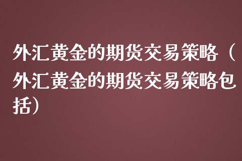 外汇黄金的期货交易策略（外汇黄金的期货交易策略包括）_https://www.qdlswl.com_期货_第1张