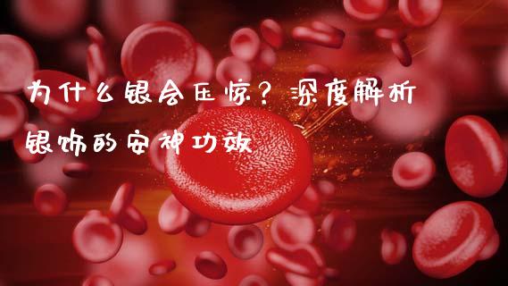 为什么银会压惊？深度解析银饰的安神功效_https://www.qdlswl.com_外盘_第1张