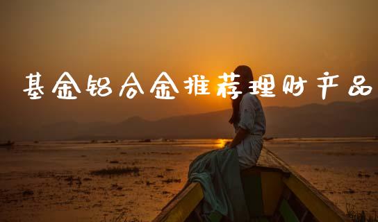 基金铝合金推荐理财产品_https://www.qdlswl.com_理财_第1张