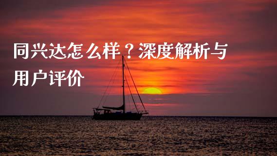 同兴达怎么样？深度解析与用户评价_https://www.qdlswl.com_期货_第1张