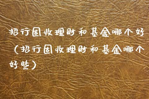 招行固收理财和基金哪个好（招行固收理财和基金哪个好些）_https://www.qdlswl.com_基金_第1张