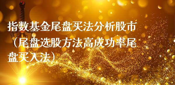 指数基金尾盘买法分析股市（尾盘选股方法高成功率尾盘买入法）_https://www.qdlswl.com_理财_第1张