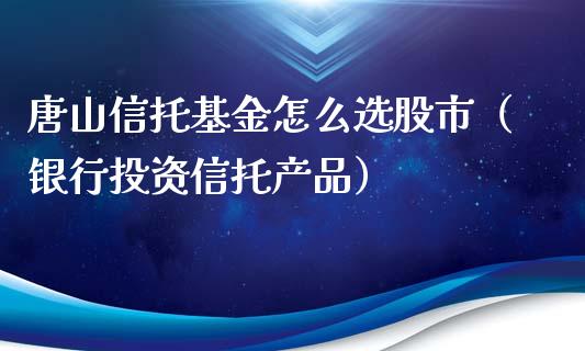 唐山信托基金怎么选股市（银行投资信托产品）_https://www.qdlswl.com_基金_第1张