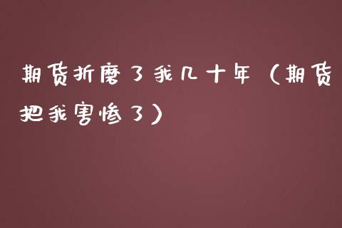 期货折磨了我几十年（期货把我害惨了）_https://www.qdlswl.com_股指_第1张