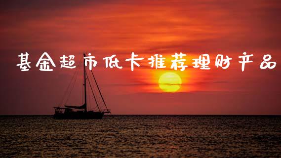 基金超市低卡推荐理财产品_https://www.qdlswl.com_理财_第1张
