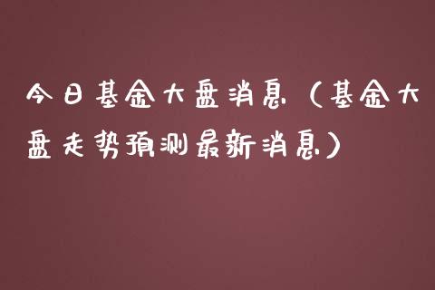今日基金大盘消息（基金大盘走势预测最新消息）_https://www.qdlswl.com_理财_第1张