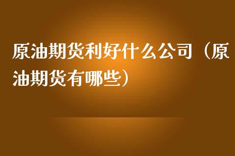 原油期货利好什么公司（原油期货有哪些）_https://www.qdlswl.com_股指_第1张