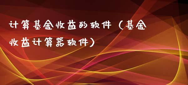 计算基金收益的软件（基金收益计算器软件）_https://www.qdlswl.com_基金_第1张