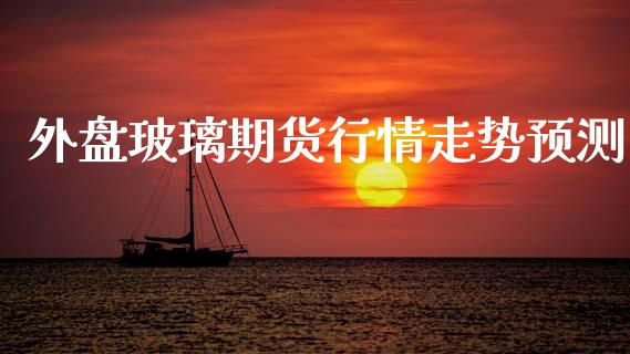 外盘玻璃期货行情走势预测_https://www.qdlswl.com_股指_第1张