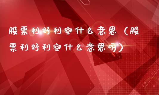 股票利好利空什么意思（股票利好利空什么意思呀）_https://www.qdlswl.com_外盘_第1张