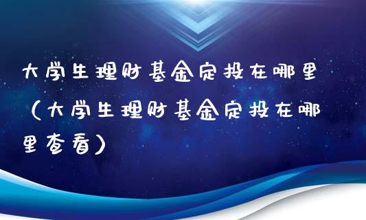 大学生理财基金定投在哪里（大学生理财基金定投在哪里查看）_https://www.qdlswl.com_基金_第1张