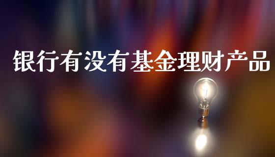 银行有没有基金理财产品_https://www.qdlswl.com_基金_第1张