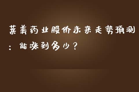 莱美药业股价未来走势预测：能涨到多少？_https://www.qdlswl.com_基金_第1张