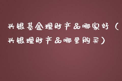 兴银基金理财产品哪家好（兴银理财产品哪里购买）_https://www.qdlswl.com_理财_第1张