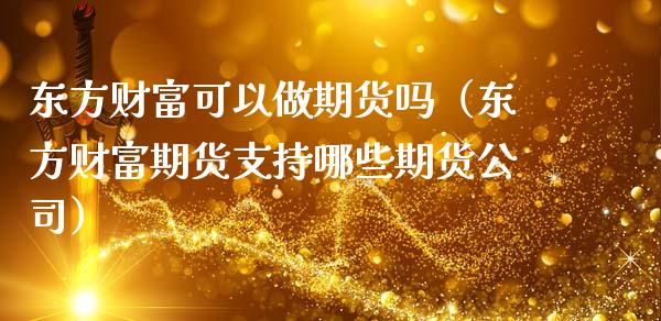 东方财富可以做期货吗(东方财富期货支持哪些期货公司)_直播_第1张_青岛财经网 东方财富可以做期货吗(东方财富期货支持哪些期货公司)_https://www.qdlswl.com_直播_第1张