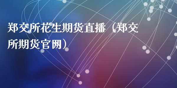 郑交所花生期货直播（郑交所期货官网）_https://www.qdlswl.com_直播_第1张