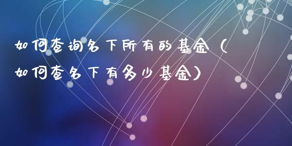 如何查询名下所有的基金（如何查名下有多少基金）_https://www.qdlswl.com_基金_第1张