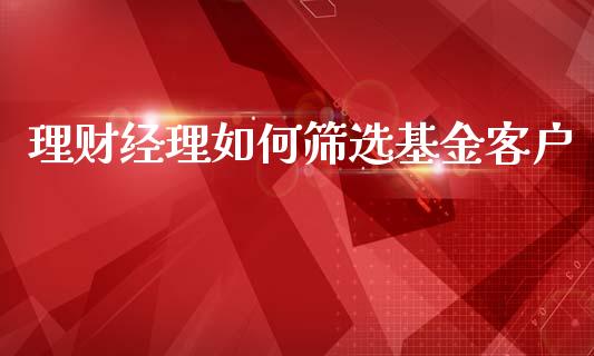 理财经理如何筛选基金客户_https://www.qdlswl.com_理财_第1张