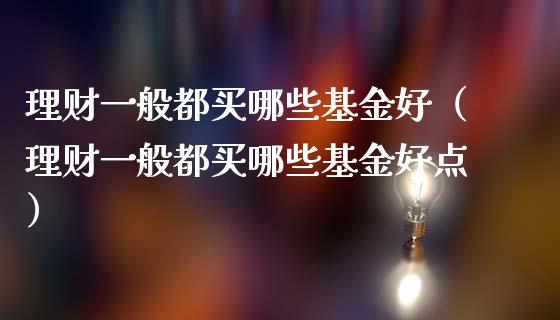 理财一般都买哪些基金好（理财一般都买哪些基金好点）_https://www.qdlswl.com_基金_第1张