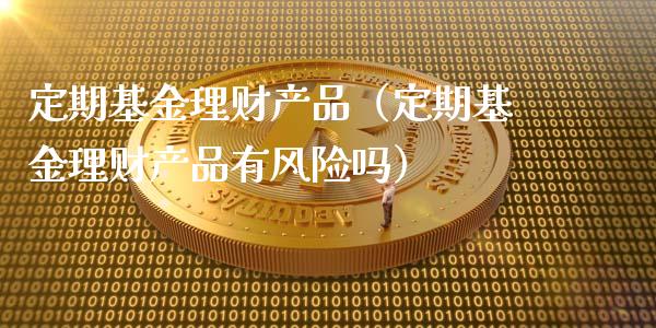 定期基金理财产品（定期基金理财产品有风险吗）_https://www.qdlswl.com_理财_第1张