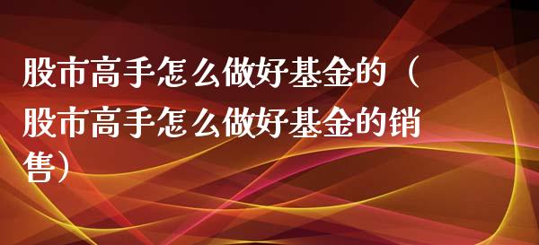 股市高手怎么做好基金的（股市高手怎么做好基金的销售）_https://www.qdlswl.com_基金_第1张