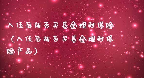 入伍后能否买基金理财保险（入伍后能否买基金理财保险产品）_https://www.qdlswl.com_理财_第1张
