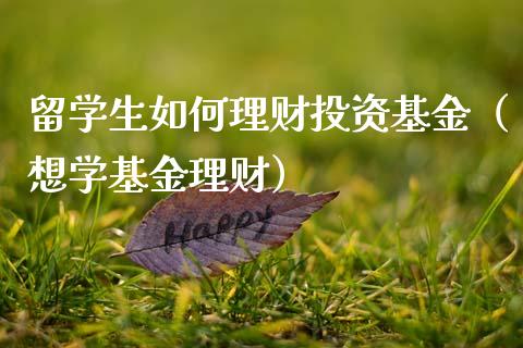 留学生如何理财投资基金（想学基金理财）_https://www.qdlswl.com_基金_第1张