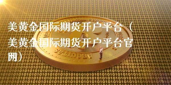 美黄金国际期货开户平台（美黄金国际期货开户平台官网）_https://www.qdlswl.com_股指_第1张