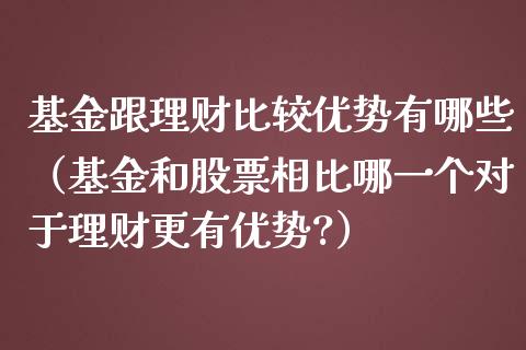 基金跟理财比较优势有哪些（基金和股票相比哪一个对于理财更有优势?）_https://www.qdlswl.com_理财_第1张