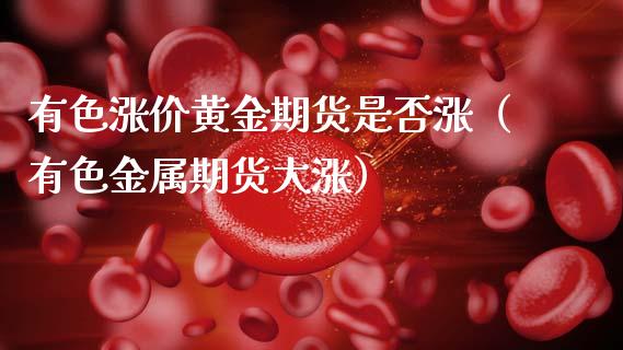 有色涨价黄金期货是否涨（有色金属期货大涨）_https://www.qdlswl.com_期货_第1张