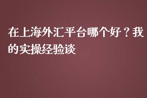在上海外汇平台哪个好？我的实操经验谈_https://www.qdlswl.com_基金_第1张