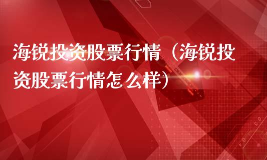 海锐投资股票行情（海锐投资股票行情怎么样）_https://www.qdlswl.com_股票_第1张