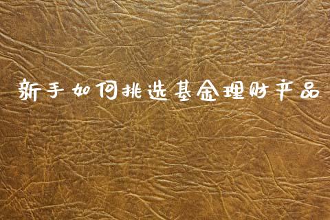 新手如何挑选基金理财产品_https://www.qdlswl.com_理财_第1张