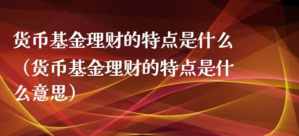 货币基金理财的特点是什么（货币基金理财的特点是什么意思）_https://www.qdlswl.com_理财_第1张