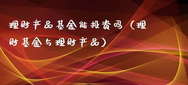 理财产品基金能投资吗（理财基金与理财产品）_https://www.qdlswl.com_基金_第1张