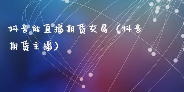 抖音能直播期货交易（抖音期货主播）_https://www.qdlswl.com_直播_第1张