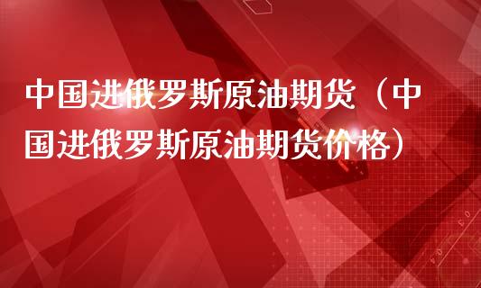中国进俄罗斯原油期货（中国进俄罗斯原油期货价格）_https://www.qdlswl.com_股指_第1张