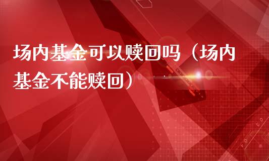 场内基金可以赎回吗（场内基金不能赎回）_https://www.qdlswl.com_基金_第1张