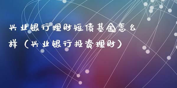 兴业银行理财短债基金怎么样（兴业银行投资理财）_https://www.qdlswl.com_基金_第1张