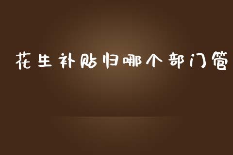花生补贴归哪个部门管_https://www.qdlswl.com_期货_第1张