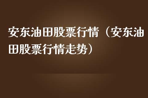安东油田股票行情（安东油田股票行情走势）_https://www.qdlswl.com_外盘_第1张