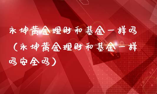 永坤黄金理财和基金一样吗（永坤黄金理财和基金一样吗安全吗）_https://www.qdlswl.com_基金_第1张