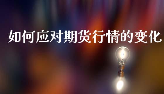 如何应对期货行情的变化_https://www.qdlswl.com_直播_第1张