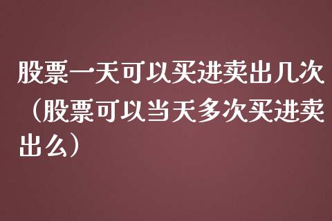 股票一天可以买进卖出几次（股票可以当天多次买进卖出么）_https://www.qdlswl.com_外盘_第1张
