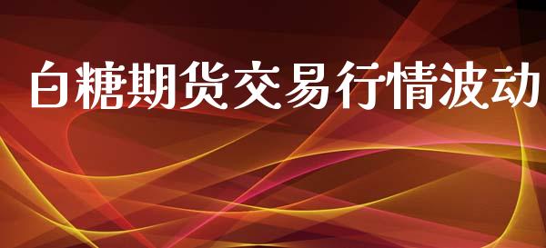 白糖期货交易行情波动_https://www.qdlswl.com_期货_第1张