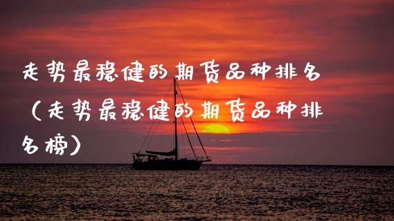 走势最稳健的期货品种排名(走势最稳健的期货品种排名榜)_股指_第1张_青岛财经网 走势最稳健的期货品种排名(走势最稳健的期货品种排名榜)_https://www.qdlswl.com_股指_第1张