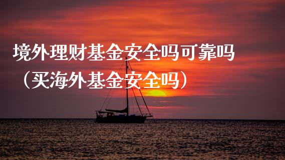 境外理财基金安全吗可靠吗（买海外基金安全吗）_https://www.qdlswl.com_理财_第1张