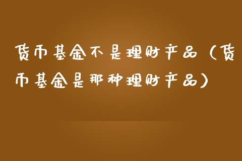 货币基金不是理财产品（货币基金是那种理财产品）_https://www.qdlswl.com_理财_第1张